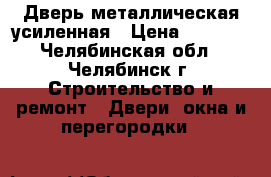 Дверь металлическая усиленная › Цена ­ 3 000 - Челябинская обл., Челябинск г. Строительство и ремонт » Двери, окна и перегородки   